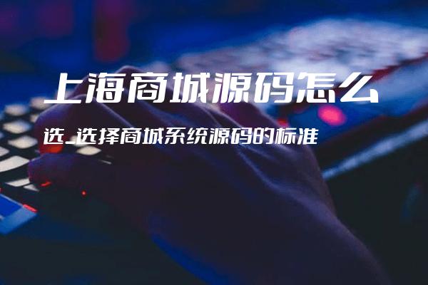 上海商城源码怎么选_选择商城系统源码的标准