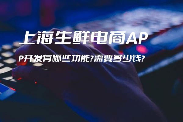 上海生鲜电商APP开发有哪些功能？需要多少钱？