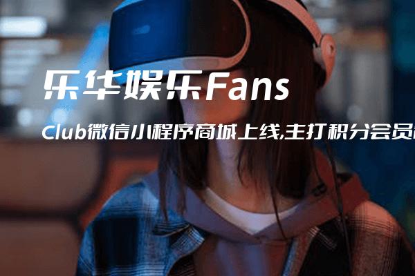 乐华娱乐FansClub微信小程序商城上线,主打积分会员制