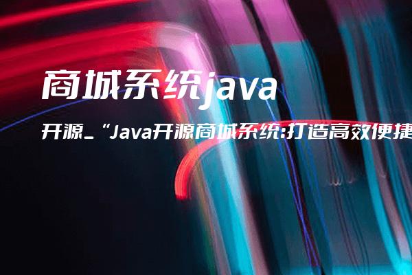 商城系统java开源_“Java开源商城系统：打造高效便捷的电商平台“