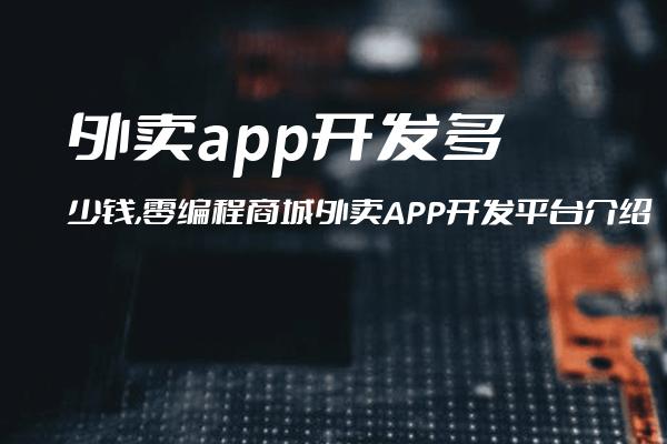 外卖app开发多少钱,零编程商城外卖APP开发平台介绍