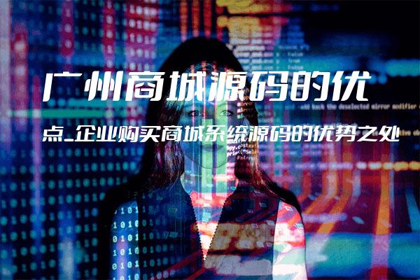 广州商城源码的优点_企业购买商城系统源码的优势之处