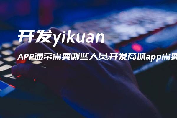 开发yikuanAPP通常需要哪些人员,开发商城app需要多少技术人员