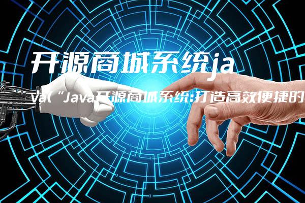 开源商城系统java(“Java开源商城系统：打造高效便捷的电商平台“)