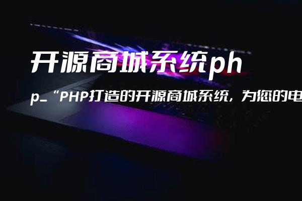 开源商城系统 php_“PHP打造的开源商城系统，为您的电商梦想保驾护航“