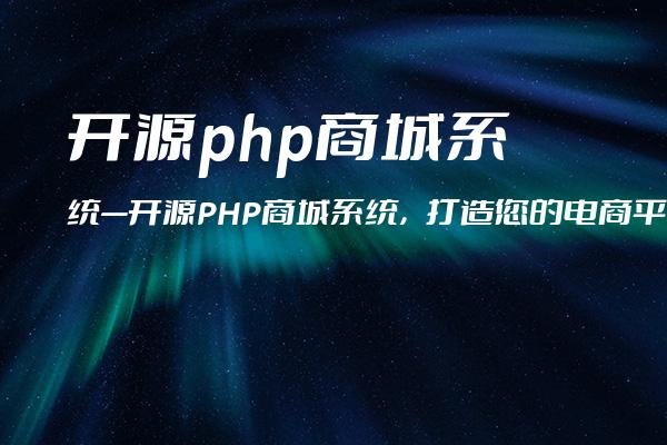 开源php商城系统—开源PHP商城系统，打造您的电商平台
