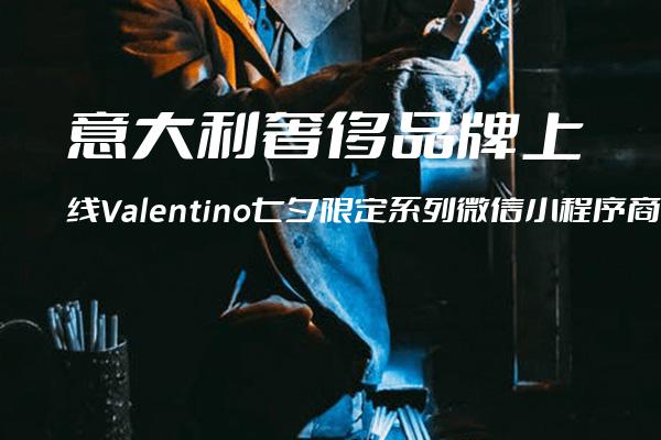 意大利奢侈品牌上线Valentino七夕限定系列微信小程序商城