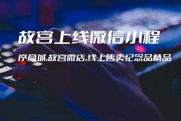 故宫上线微信小程序商城,故宫微店,线上售卖纪念品精品