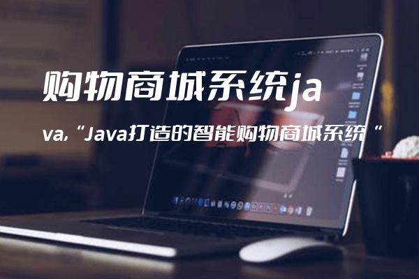 购物商城系统 java,“Java打造的智能购物商城系统“