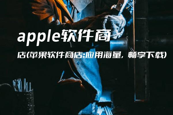apple软件商店(苹果软件商店：应用海量，畅享下载)