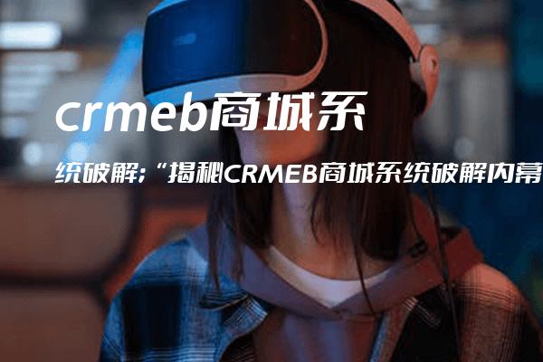 crmeb商城系统破解;“揭秘CRMEB商城系统破解内幕“