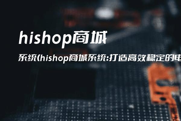 hishop商城系统(hishop商城系统：打造高效稳定的电商平台)