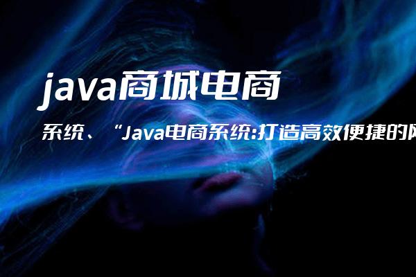 java商城电商系统、“Java电商系统：打造高效便捷的网络购物平台“