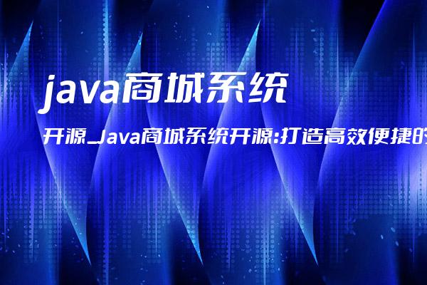 java商城系统开源_Java商城系统开源：打造高效便捷的电商平台