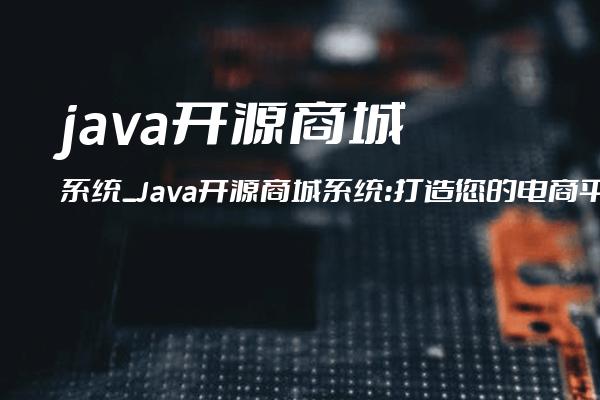 java开源商城系统_Java开源商城系统：打造您的电商平台