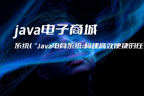 java电子商城系统(“Java电商系统：构建高效便捷的在线购物平台“)