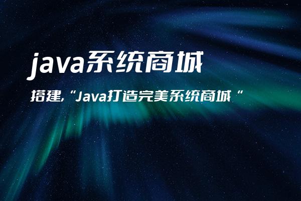 java系统商城搭建,“Java打造完美系统商城“