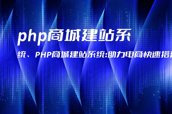 php商城建站系统、PHP商城建站系统：助力电商快速搭建