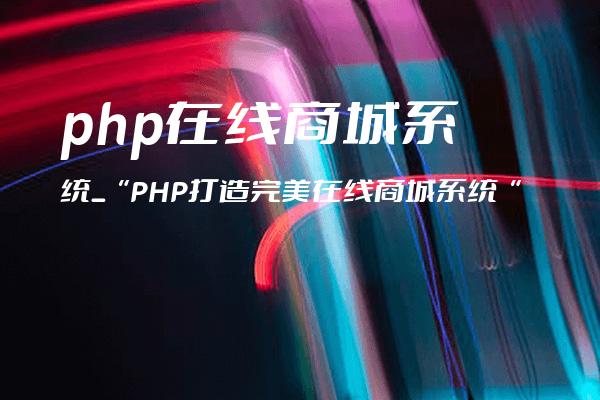 php在线商城系统_“PHP打造完美在线商城系统“