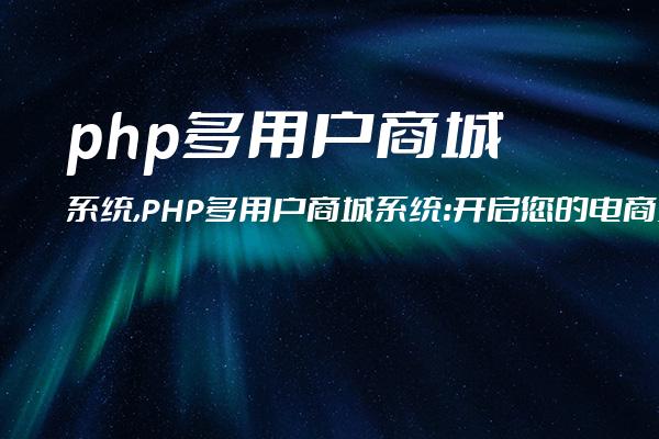 php多用户商城系统,PHP多用户商城系统：开启您的电商之旅