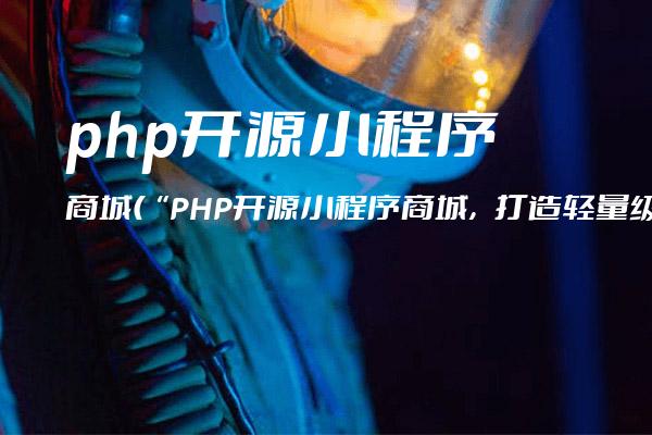 php开源小程序商城(“PHP开源小程序商城，打造轻量级电商平台“)