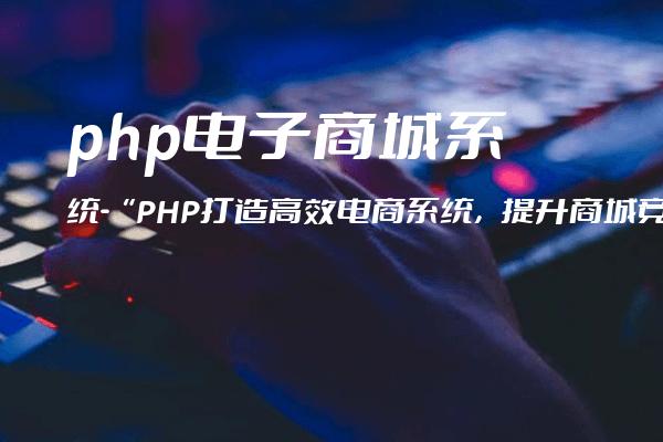 php 电子商城系统-“PHP打造高效电商系统，提升商城竞争力“