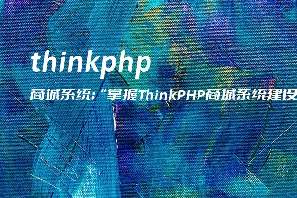 thinkphp 商城系统;“掌握ThinkPHP商城系统建设技巧，打造高效稳定的电商平台“